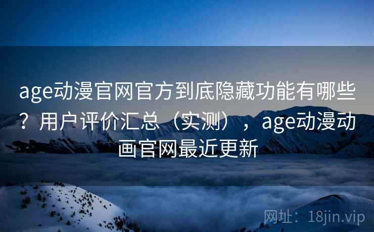 age动漫官网官方到底隐藏功能有哪些？用户评价汇总（实测），age动漫动画官网最近更新
