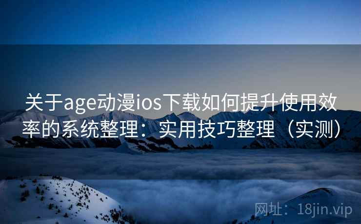 关于age动漫ios下载如何提升使用效率的系统整理：实用技巧整理（实测）