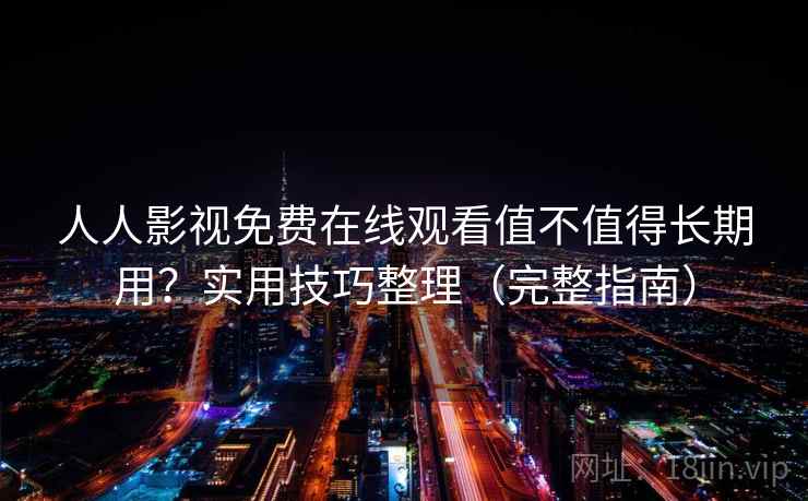人人影视免费在线观看值不值得长期用？实用技巧整理（完整指南）