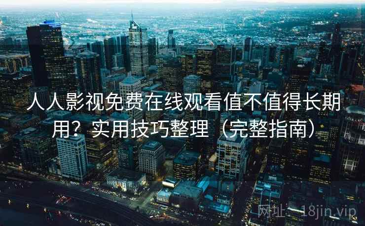 人人影视免费在线观看值不值得长期用?实用技巧整理(完整指南) 人人影视免费在线观看值不值得长期用?实用技巧整理(完整指南)