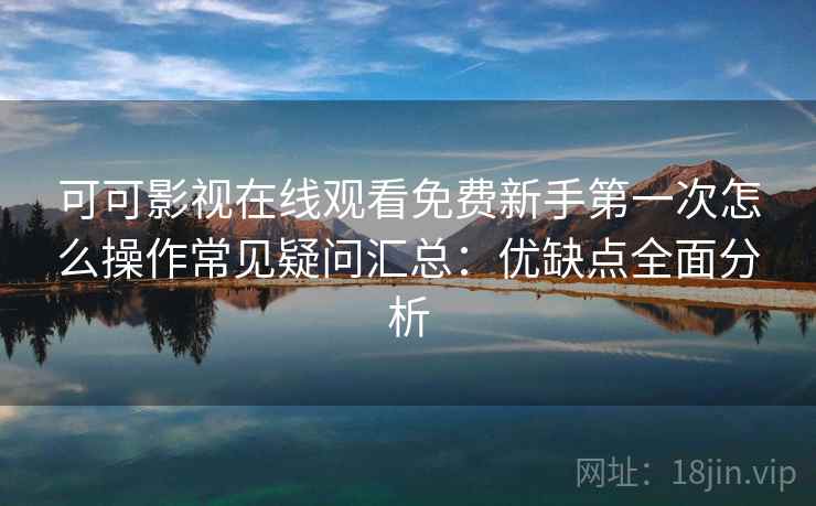 可可影视在线观看免费新手第一次怎么操作常见疑问汇总:优缺点全面分析 可可影视在线观看免费新手第一次怎么操作常见疑问汇总:优缺点全面分析