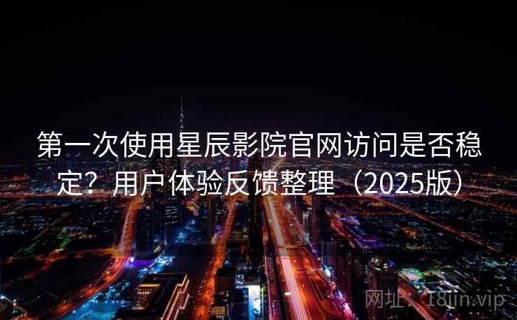 第一次使用星辰影院官网访问是否稳定？用户体验反馈整理（2025版）