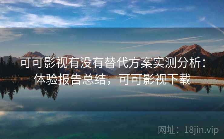 可可影视有没有替代方案实测分析：体验报告总结，可可影视下载
