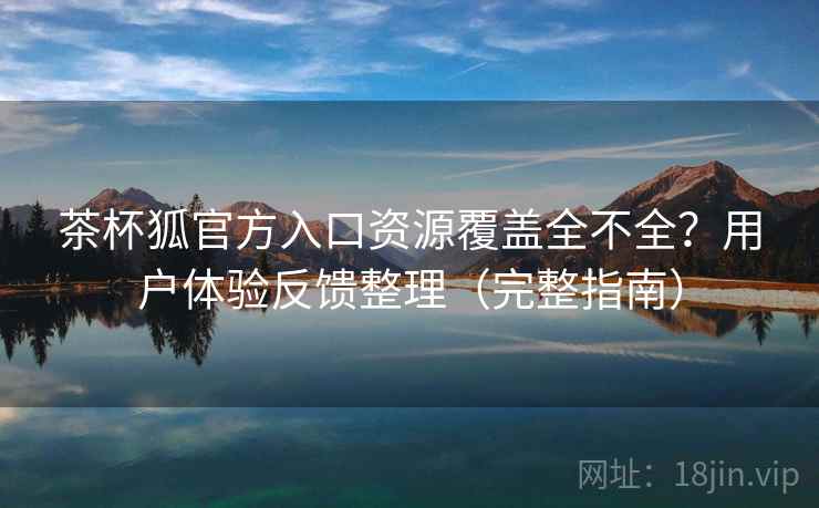 茶杯狐官方入口资源覆盖全不全？用户体验反馈整理（完整指南）