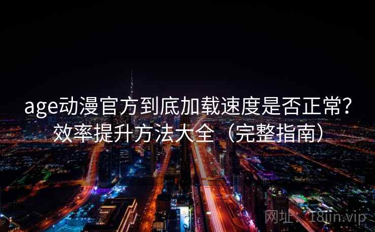 age动漫官方到底加载速度是否正常？效率提升方法大全（完整指南）
