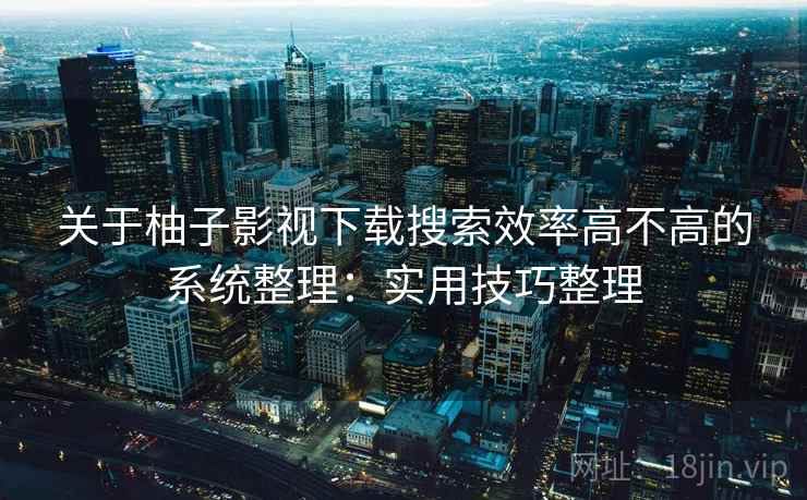 关于柚子影视下载搜索效率高不高的系统整理：实用技巧整理