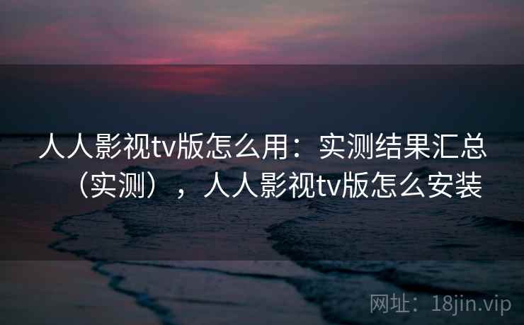 人人影视tv版怎么用：实测结果汇总（实测），人人影视tv版怎么安装
