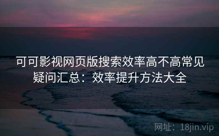 可可影视网页版搜索效率高不高常见疑问汇总：效率提升方法大全