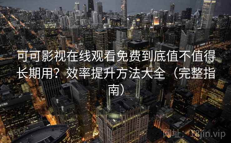 可可影视在线观看免费到底值不值得长期用？效率提升方法大全（完整指南）