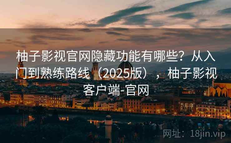 柚子影视官网隐藏功能有哪些？从入门到熟练路线（2025版），柚子影视客户端-官网