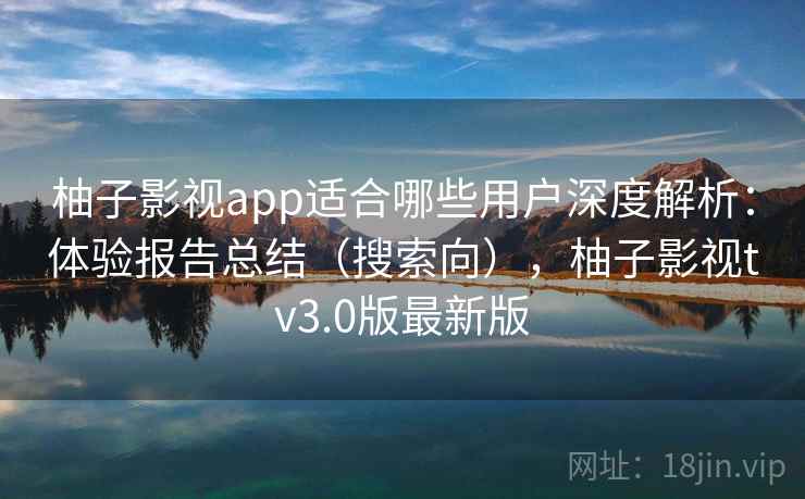 柚子影视app适合哪些用户深度解析:体验报告总结(搜索向),柚子影视tv3.0版最新版 柚子影视app适合哪些用户深度解析:体验报告总结(搜索向),柚子影视tv3.0版最新版