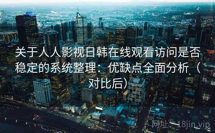 关于人人影视日韩在线观看访问是否稳定的系统整理：优缺点全面分析（对比后）