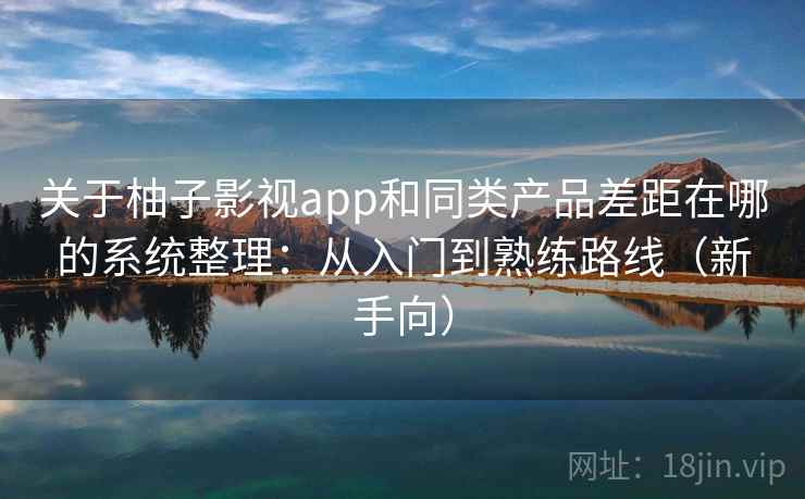 关于柚子影视app和同类产品差距在哪的系统整理：从入门到熟练路线（新手向）