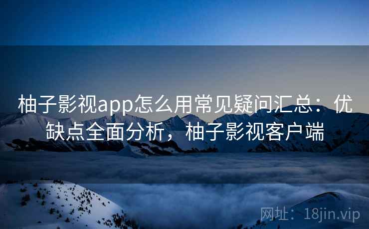 柚子影视app怎么用常见疑问汇总：优缺点全面分析，柚子影视客户端