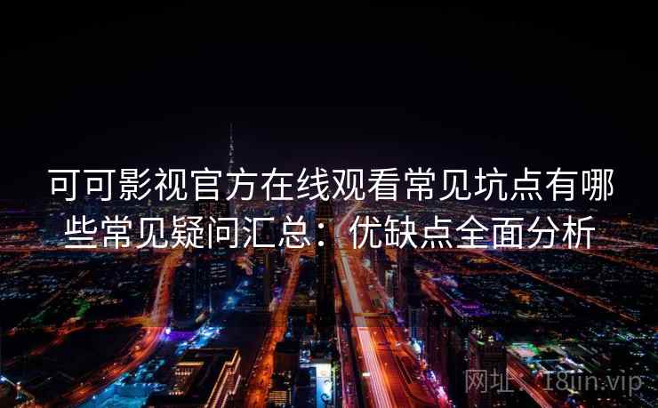 可可影视官方在线观看常见坑点有哪些常见疑问汇总：优缺点全面分析