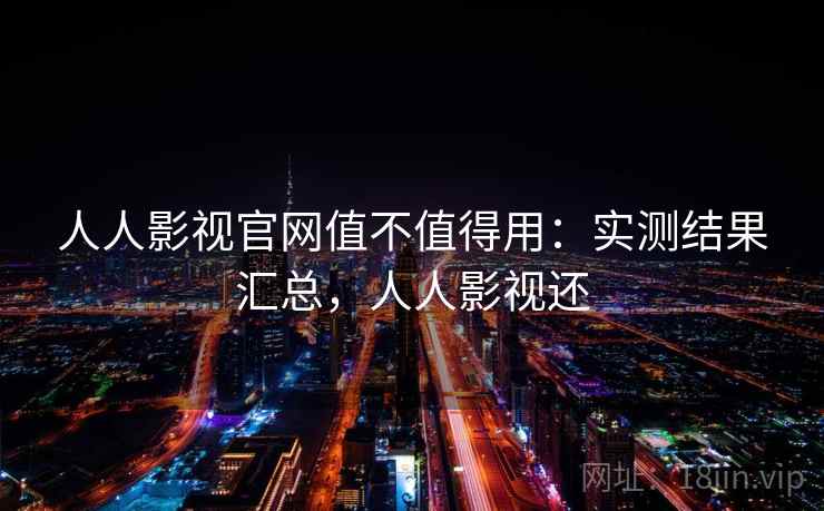 人人影视官网值不值得用:实测结果汇总,人人影视还 人人影视官网值不值得用:实测结果汇总,人人影视还