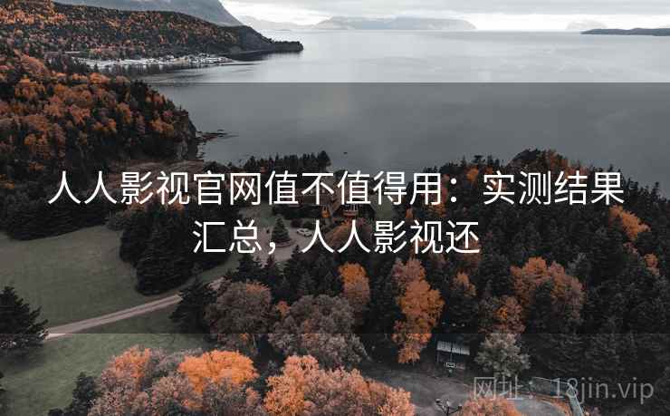 人人影视官网值不值得用：实测结果汇总，人人影视还