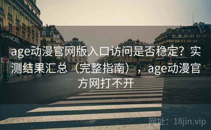 age动漫官网版入口访问是否稳定？实测结果汇总（完整指南），age动漫官方网打不开
