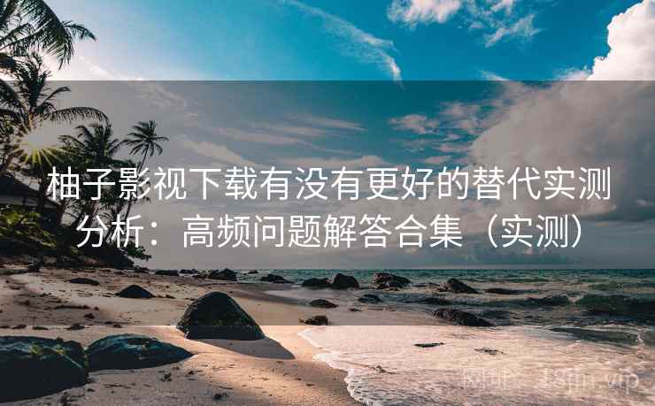 柚子影视下载有没有更好的替代实测分析:高频问题解答合集(实测) 柚子影视下载有没有更好的替代实测分析:高频问题解答合集(实测)