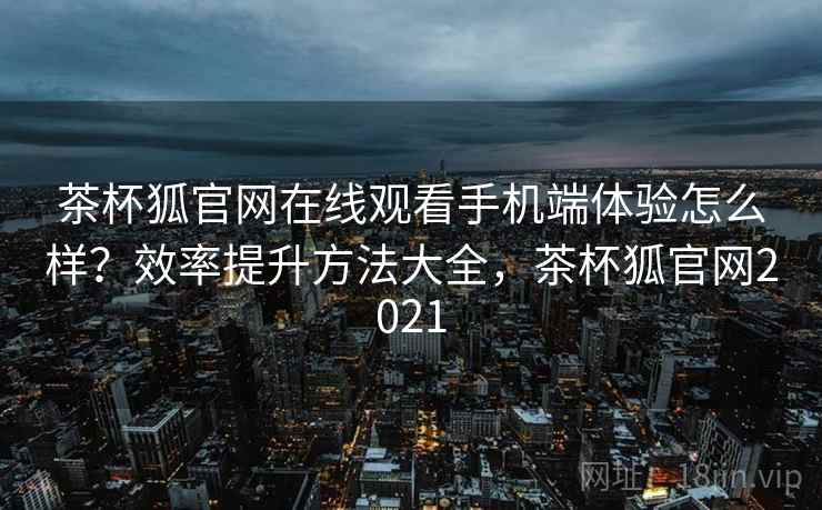 茶杯狐官网在线观看手机端体验怎么样？效率提升方法大全，茶杯狐官网2021