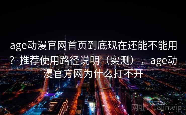 age动漫官网首页到底现在还能不能用？推荐使用路径说明（实测），age动漫官方网为什么打不开