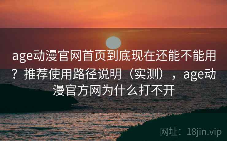 age动漫官网首页到底现在还能不能用？推荐使用路径说明（实测），age动漫官方网为什么打不开