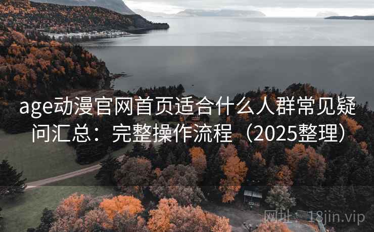 age动漫官网首页适合什么人群常见疑问汇总：完整操作流程（2025整理）
