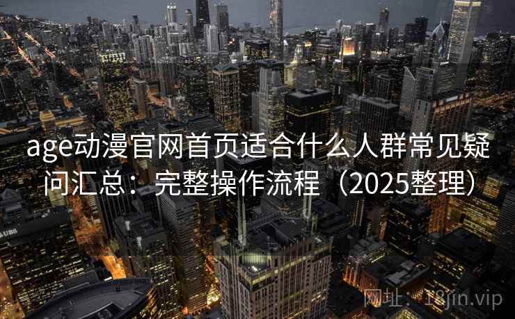 age动漫官网首页适合什么人群常见疑问汇总：完整操作流程（2025整理）