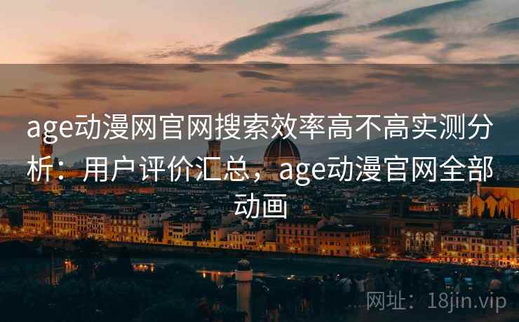 age动漫网官网搜索效率高不高实测分析：用户评价汇总，age动漫官网全部动画