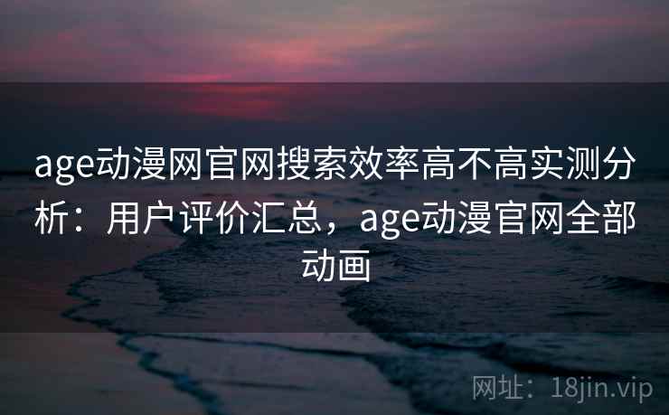 age动漫网官网搜索效率高不高实测分析：用户评价汇总，age动漫官网全部动画