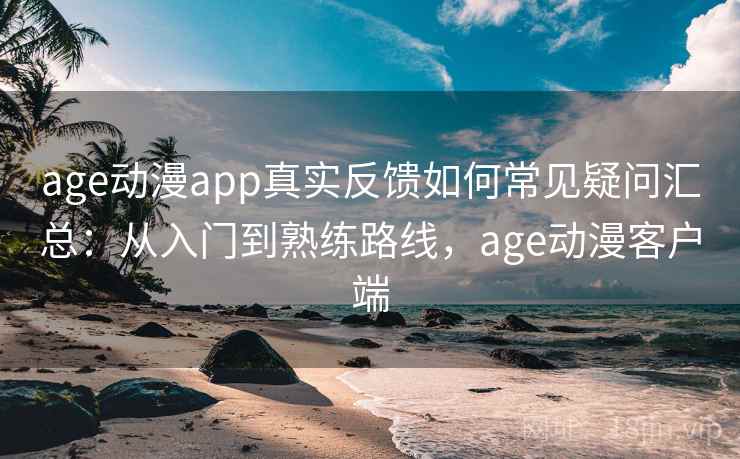 age动漫app真实反馈如何常见疑问汇总:从入门到熟练路线,age动漫客户端 age动漫app真实反馈如何常见疑问汇总:从入门到熟练路线,age动漫客户端