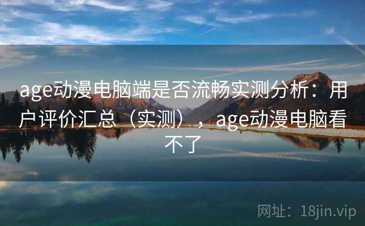 age动漫电脑端是否流畅实测分析:用户评价汇总(实测),age动漫电脑看不了 age动漫电脑端是否流畅实测分析:用户评价汇总(实测),age动漫电脑看不了