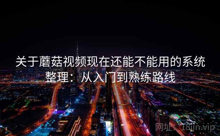 关于蘑菇视频现在还能不能用的系统整理：从入门到熟练路线
