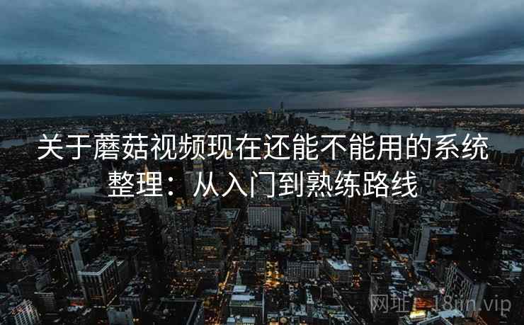 关于蘑菇视频现在还能不能用的系统整理：从入门到熟练路线