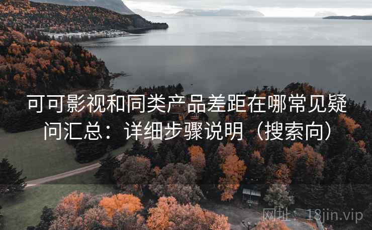 可可影视和同类产品差距在哪常见疑问汇总：详细步骤说明（搜索向）