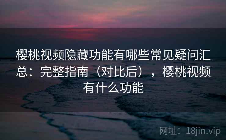 樱桃视频隐藏功能有哪些常见疑问汇总：完整指南（对比后），樱桃视频有什么功能