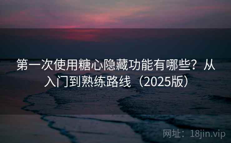 第一次使用糖心隐藏功能有哪些？从入门到熟练路线（2025版）