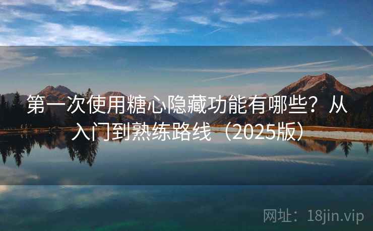 第一次使用糖心隐藏功能有哪些？从入门到熟练路线（2025版）