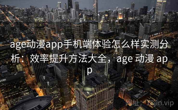 age动漫app手机端体验怎么样实测分析：效率提升方法大全，age 动漫 app