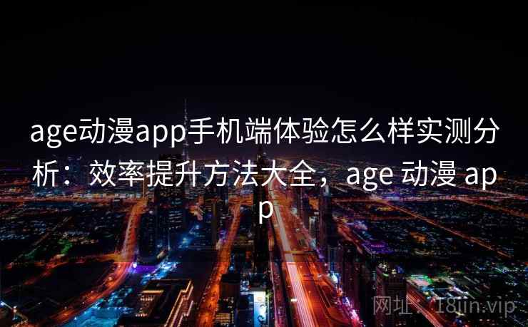 age动漫app手机端体验怎么样实测分析：效率提升方法大全，age 动漫 app