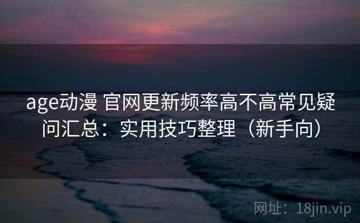 age动漫 官网更新频率高不高常见疑问汇总：实用技巧整理（新手向）