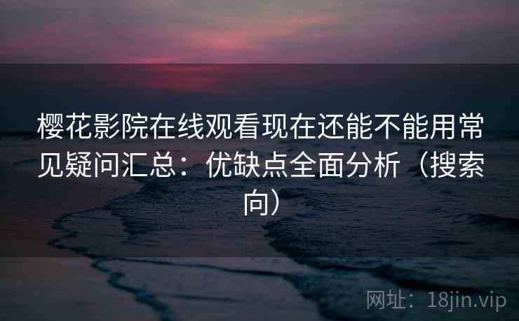 樱花影院在线观看现在还能不能用常见疑问汇总：优缺点全面分析（搜索向）