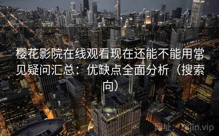 樱花影院在线观看现在还能不能用常见疑问汇总：优缺点全面分析（搜索向）