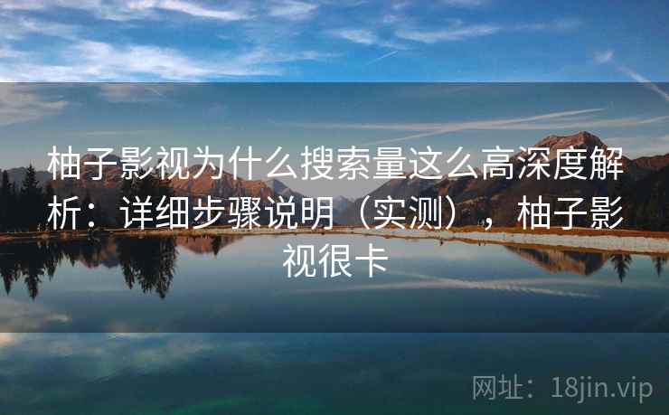 柚子影视为什么搜索量这么高深度解析:详细步骤说明(实测),柚子影视很卡 柚子影视为什么搜索量这么高深度解析:详细步骤说明(实测),柚子影视很卡