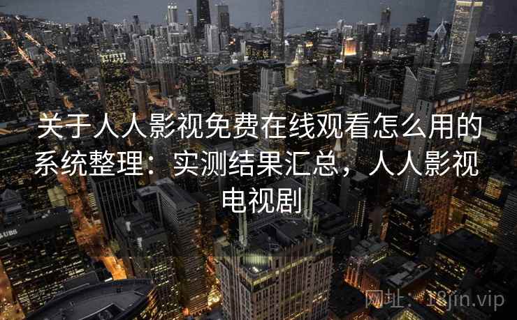 关于人人影视免费在线观看怎么用的系统整理:实测结果汇总,人人影视 电视剧 关于人人影视免费在线观看怎么用的系统整理:实测结果汇总,人人影视 电视剧