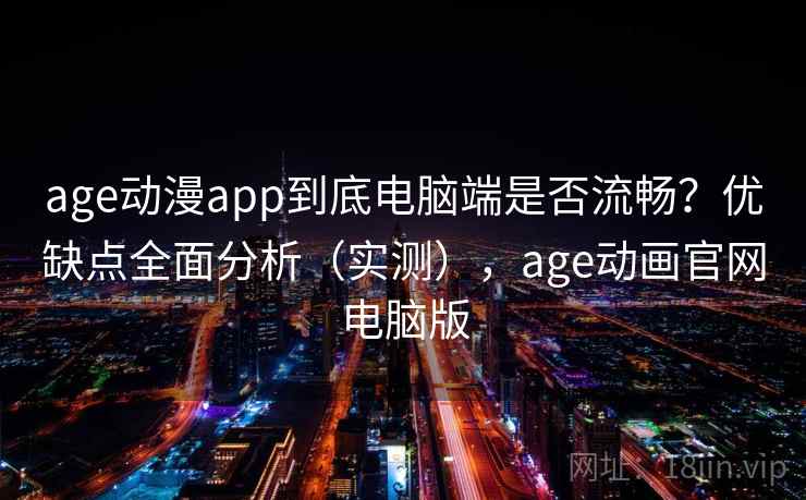 age动漫app到底电脑端是否流畅？优缺点全面分析（实测），age动画官网电脑版