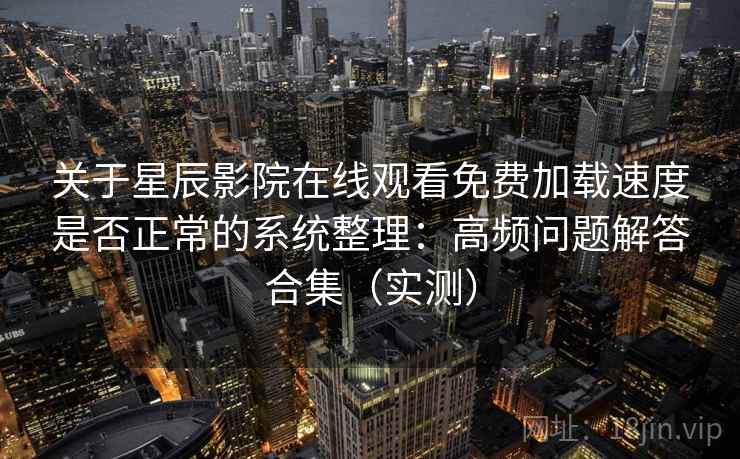 关于星辰影院在线观看免费加载速度是否正常的系统整理：高频问题解答合集（实测）