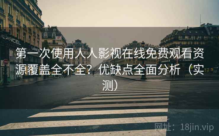 第一次使用人人影视在线免费观看资源覆盖全不全?优缺点全面分析(实测) 第一次使用人人影视在线免费观看资源覆盖全不全?优缺点全面分析(实测)