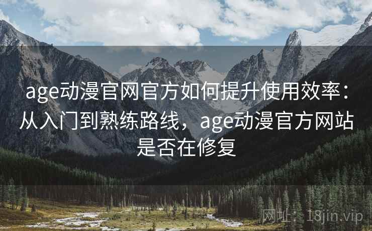 age动漫官网官方如何提升使用效率：从入门到熟练路线，age动漫官方网站是否在修复