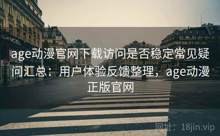 age动漫官网下载访问是否稳定常见疑问汇总:用户体验反馈整理,age动漫正版官网 age动漫官网下载访问是否稳定常见疑问汇总:用户体验反馈整理,age动漫正版官网